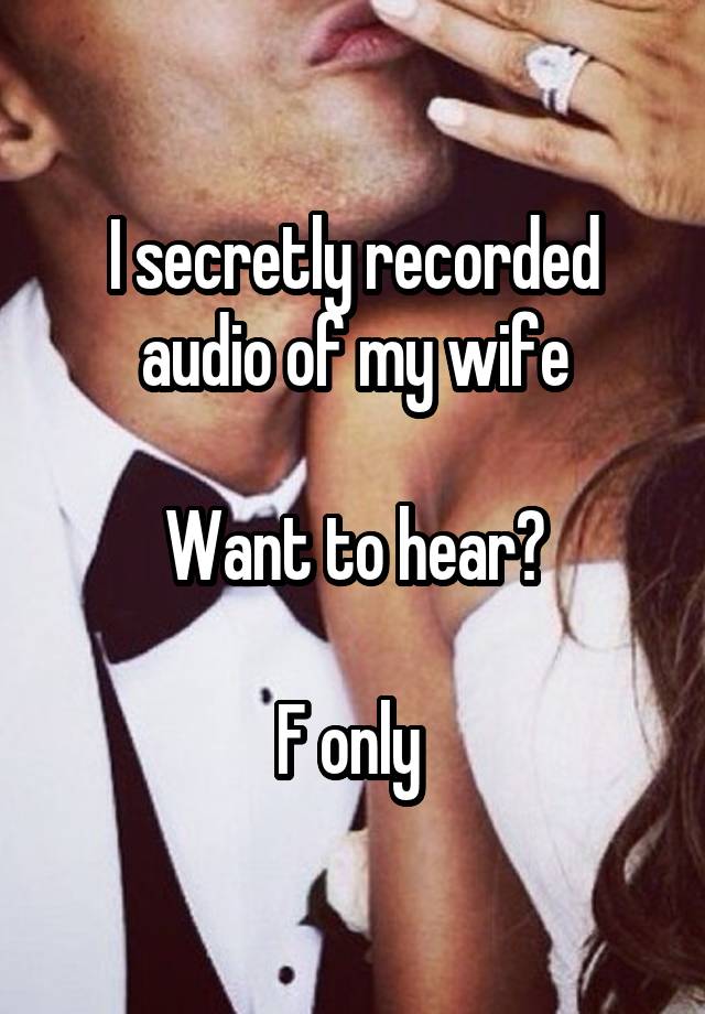 I secretly recorded audio of my wife

Want to hear?

F only 