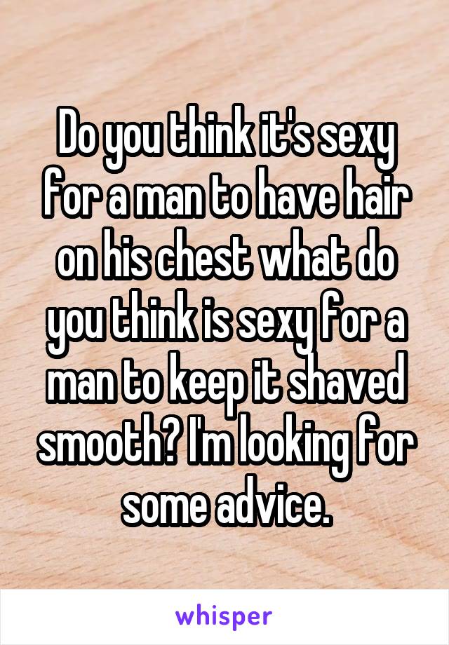 Do you think it's sexy for a man to have hair on his chest what do you think is sexy for a man to keep it shaved smooth? I'm looking for some advice.