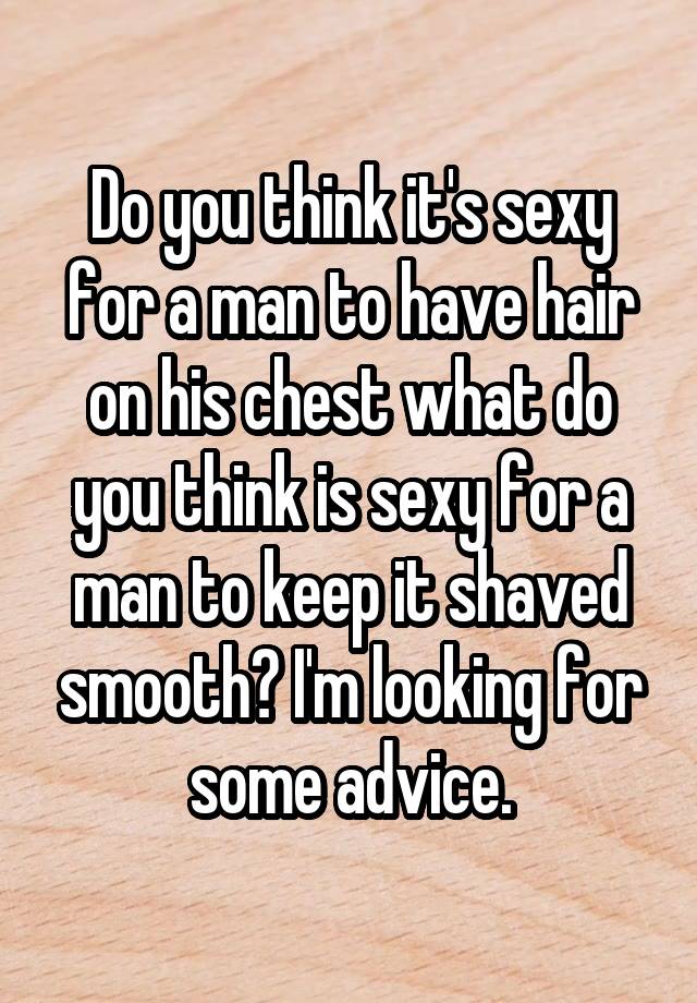 Do you think it's sexy for a man to have hair on his chest what do you think is sexy for a man to keep it shaved smooth? I'm looking for some advice.