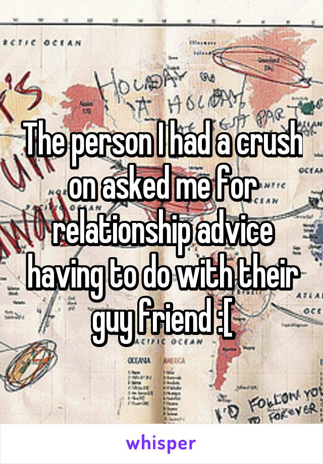 The person I had a crush on asked me for relationship advice having to do with their guy friend :[