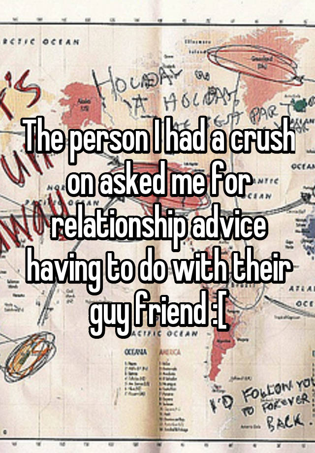 The person I had a crush on asked me for relationship advice having to do with their guy friend :[