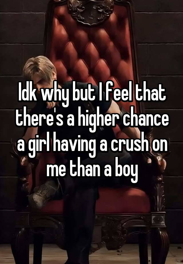 Idk why but I feel that there's a higher chance a girl having a crush on me than a boy