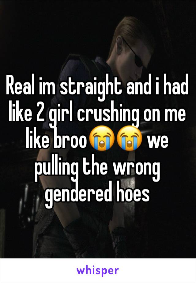 Real im straight and i had like 2 girl crushing on me like broo😭😭 we pulling the wrong gendered hoes