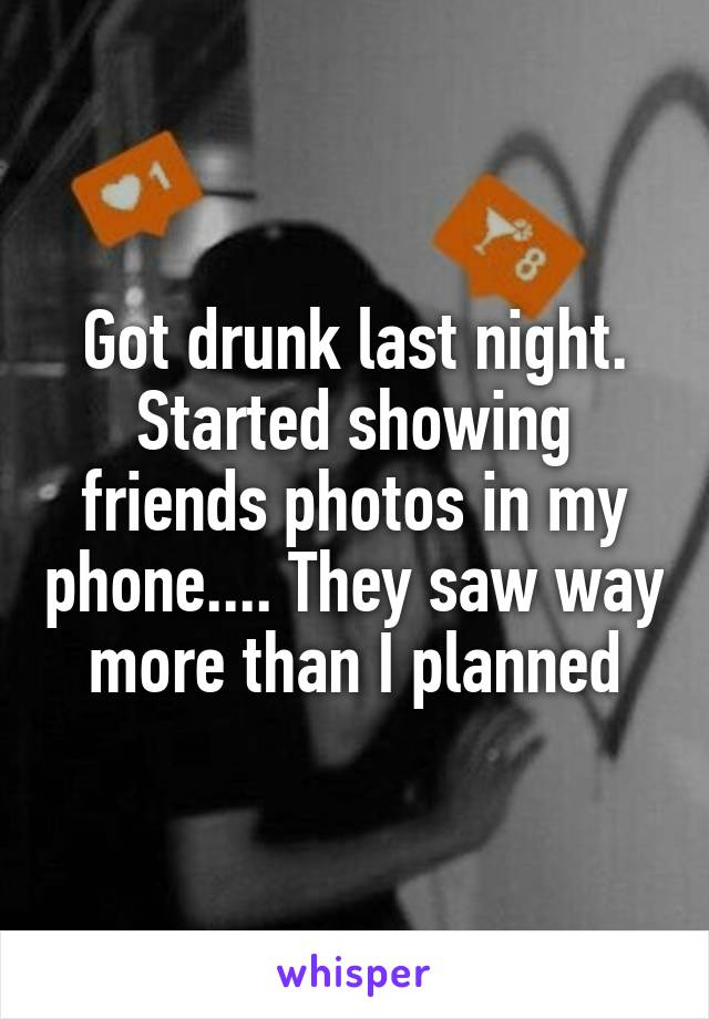 Got drunk last night. Started showing friends photos in my phone.... They saw way more than I planned