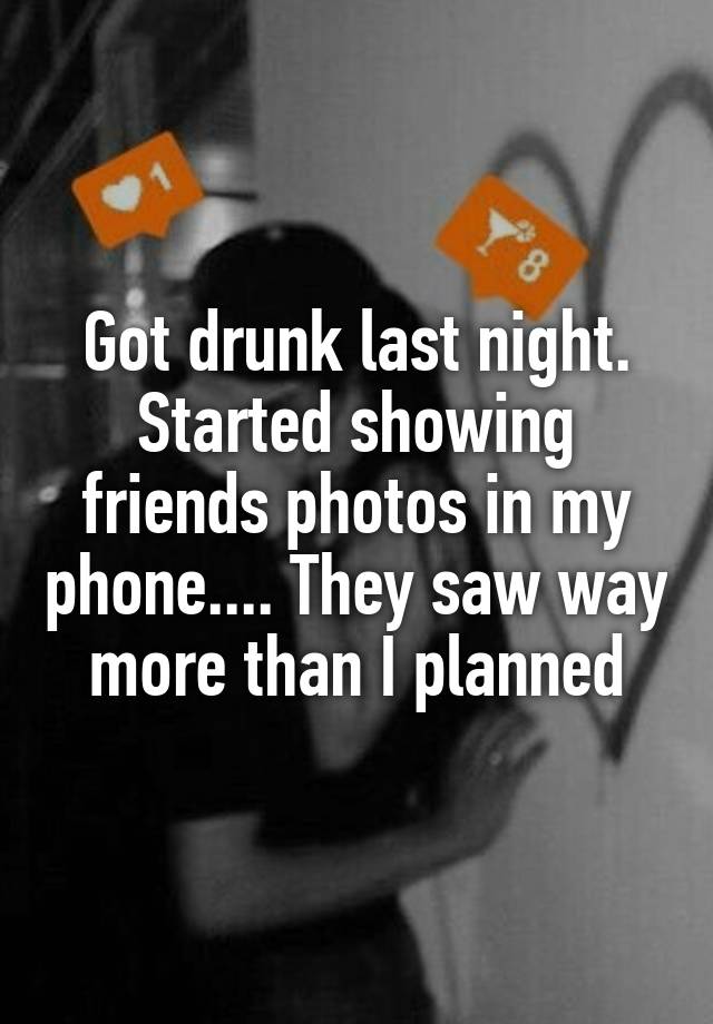 Got drunk last night. Started showing friends photos in my phone.... They saw way more than I planned