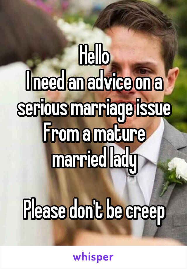 Hello
I need an advice on a serious marriage issue
From a mature married lady

Please don't be creep