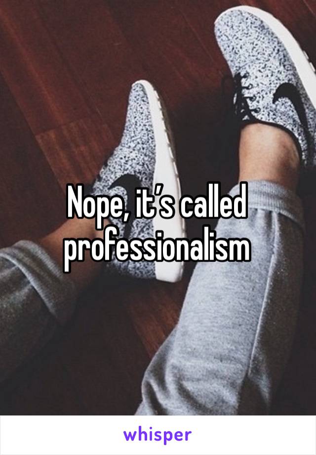 Nope, it’s called professionalism 