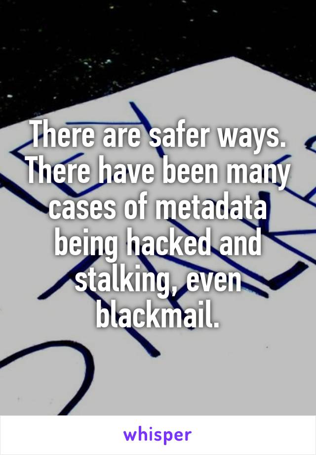 There are safer ways. There have been many cases of metadata being hacked and stalking, even blackmail.