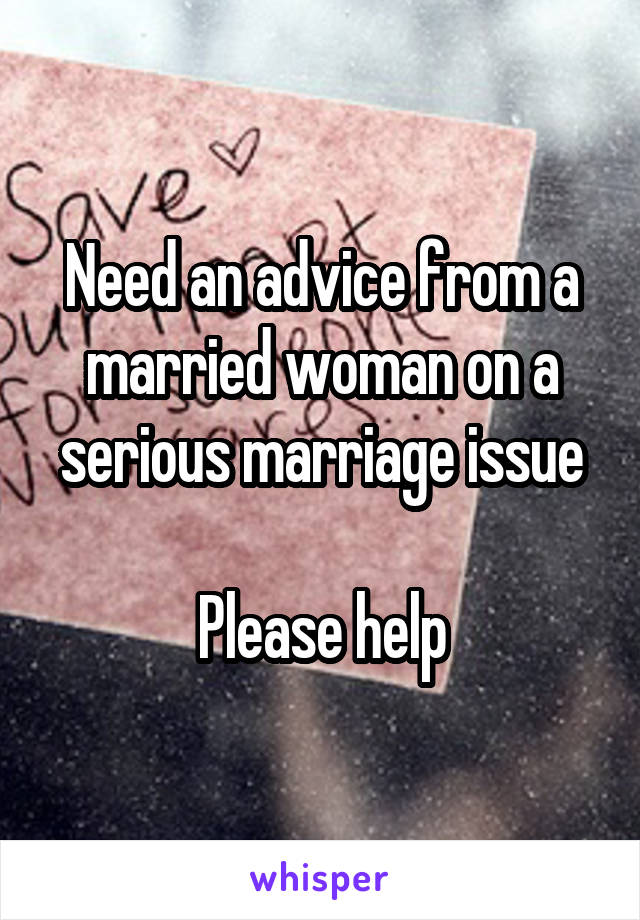 Need an advice from a married woman on a serious marriage issue

Please help