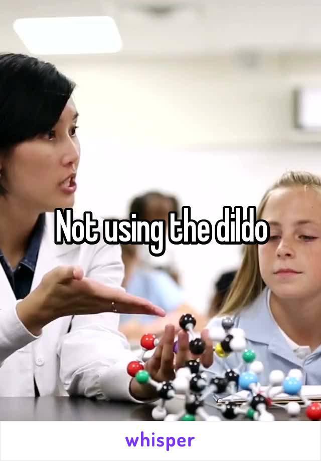 Not using the dildo