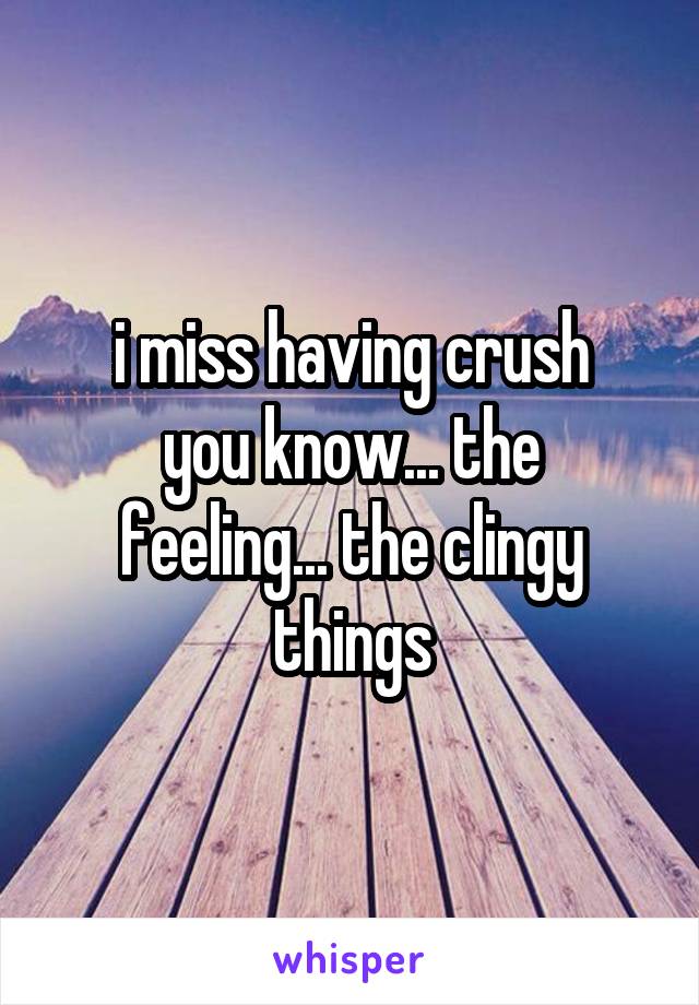 i miss having crush
you know... the feeling... the clingy things