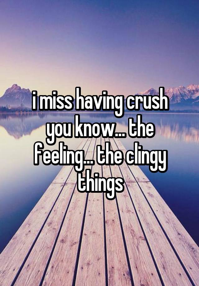 i miss having crush
you know... the feeling... the clingy things