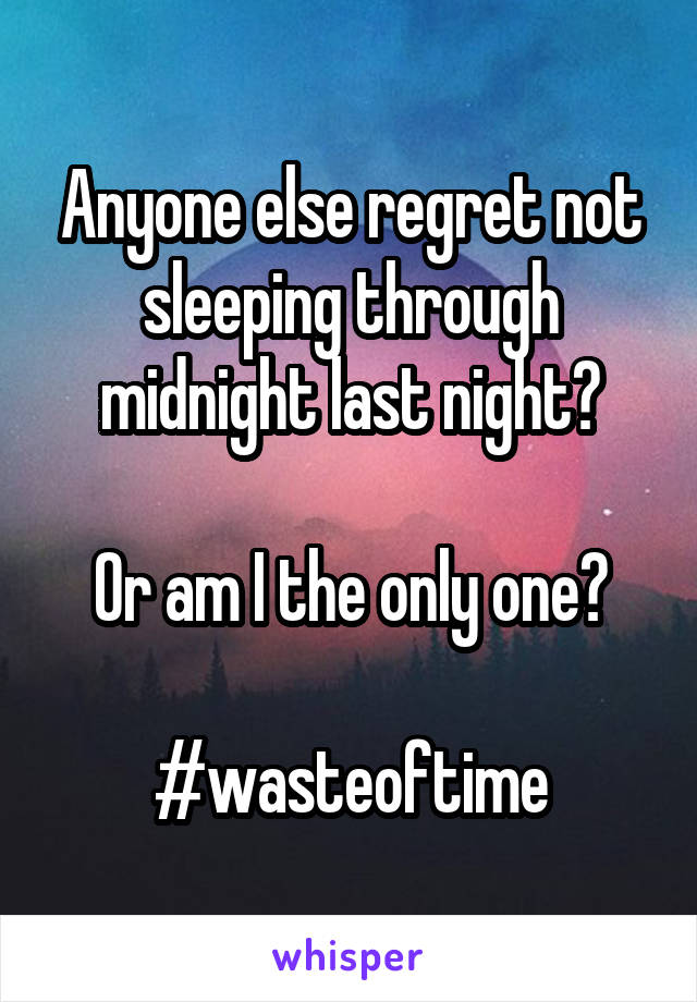 Anyone else regret not sleeping through midnight last night?

Or am I the only one?

#wasteoftime