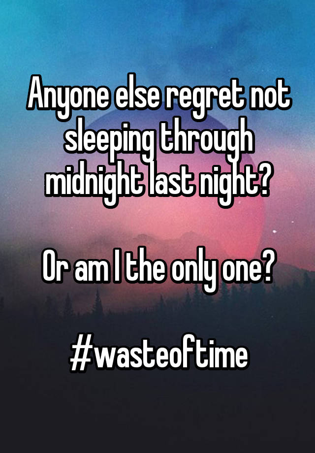 Anyone else regret not sleeping through midnight last night?

Or am I the only one?

#wasteoftime