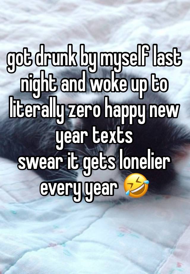 got drunk by myself last night and woke up to literally zero happy new year texts
swear it gets lonelier every year 🤣
