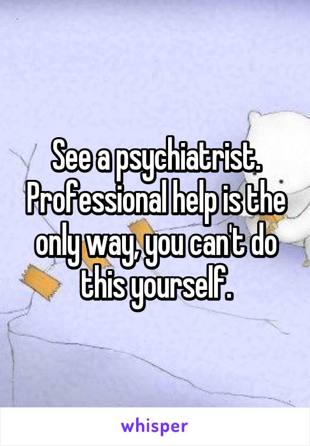 See a psychiatrist. Professional help is the only way, you can't do this yourself.