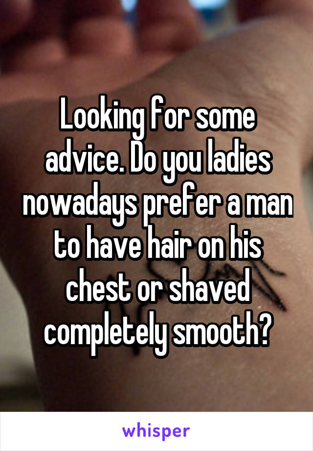 Looking for some advice. Do you ladies nowadays prefer a man to have hair on his chest or shaved completely smooth?