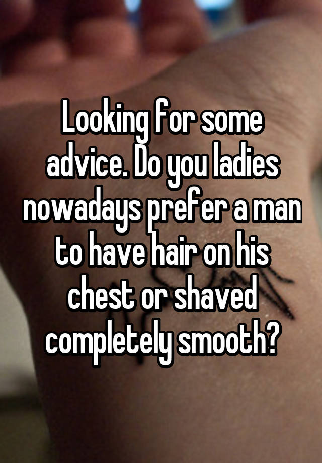 Looking for some advice. Do you ladies nowadays prefer a man to have hair on his chest or shaved completely smooth?