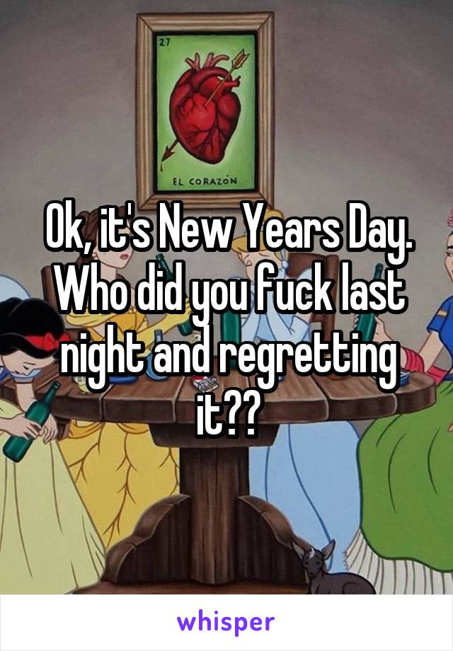 Ok, it's New Years Day. Who did you fuck last night and regretting it??