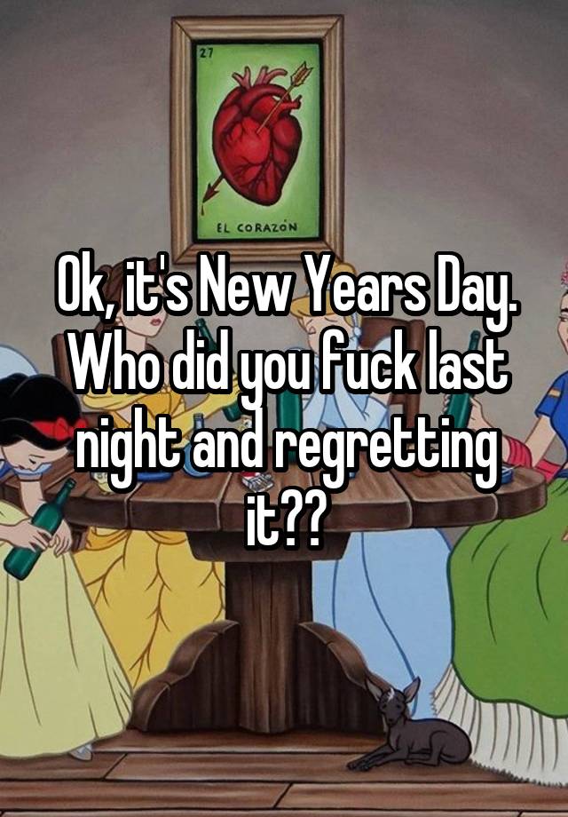 Ok, it's New Years Day. Who did you fuck last night and regretting it??