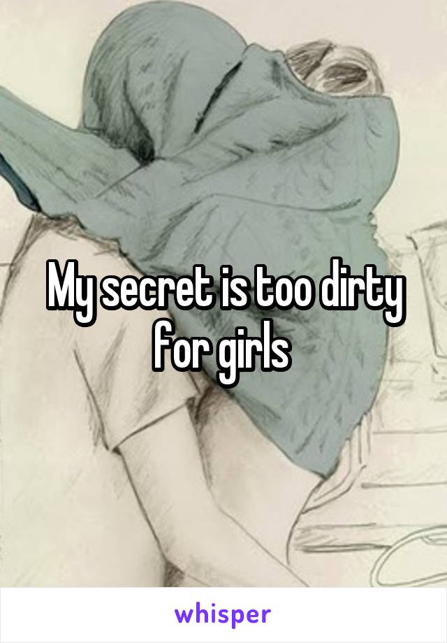 My secret is too dirty for girls 