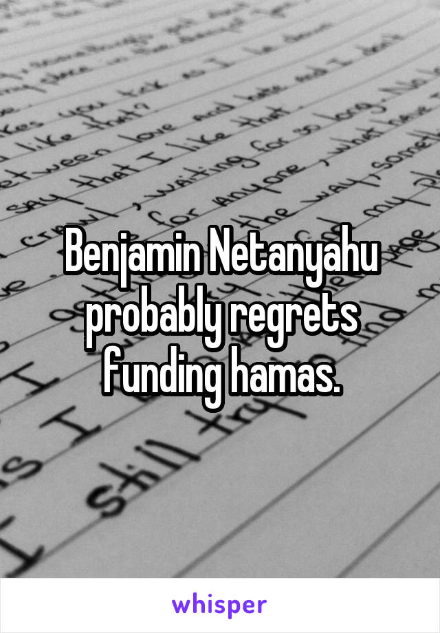 Benjamin Netanyahu probably regrets funding hamas.