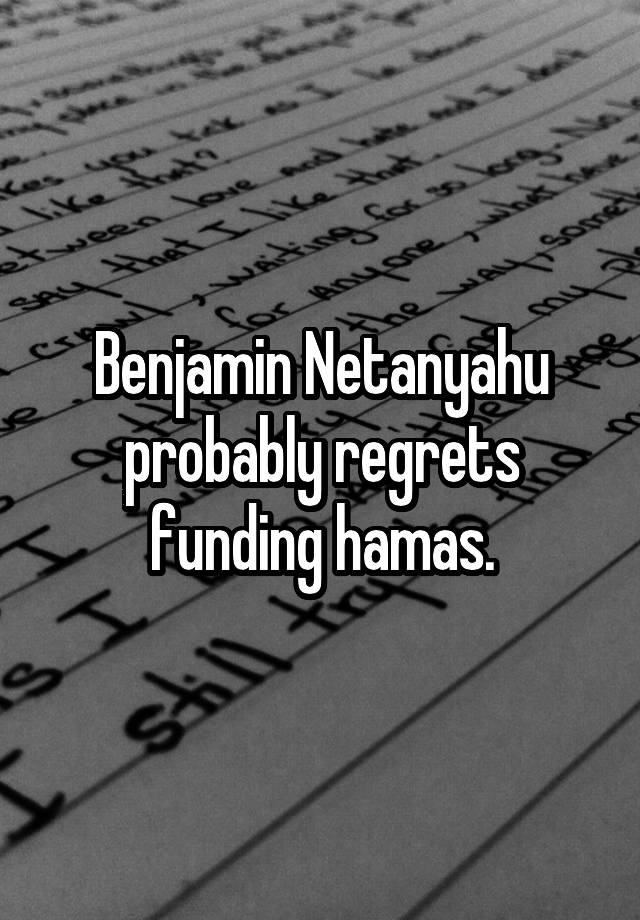 Benjamin Netanyahu probably regrets funding hamas.