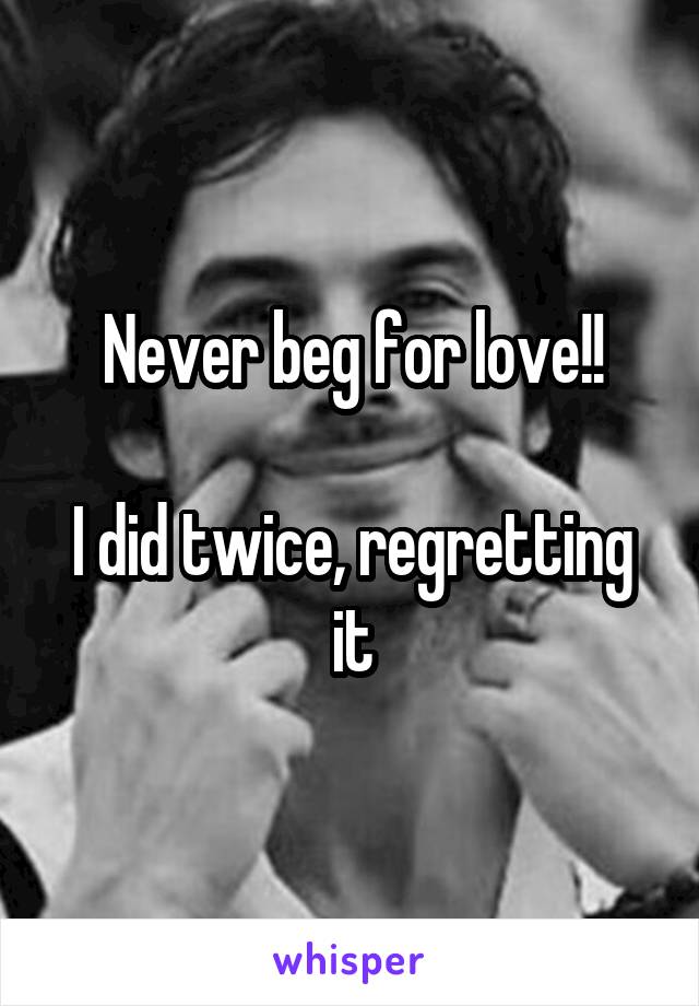 Never beg for love!!

I did twice, regretting it