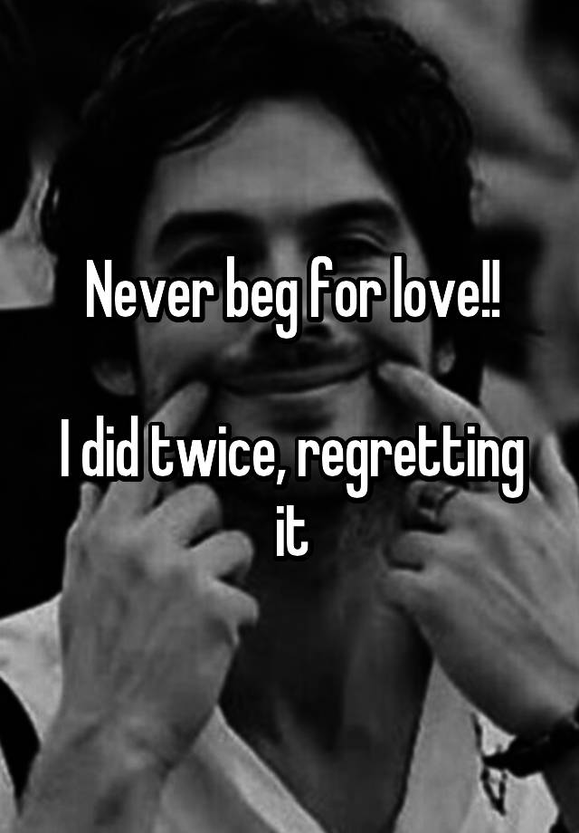 Never beg for love!!

I did twice, regretting it