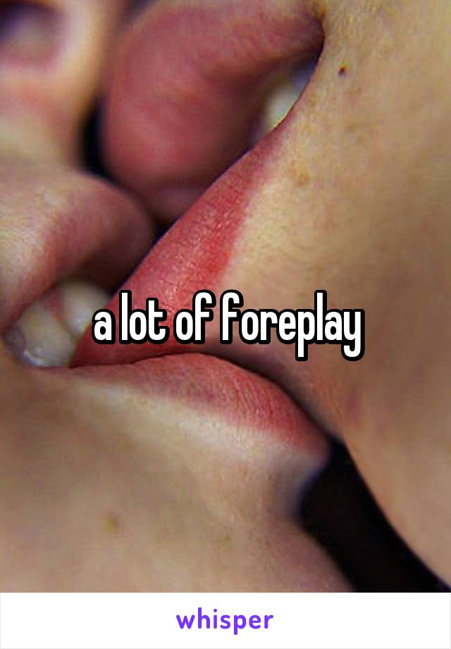 a lot of foreplay