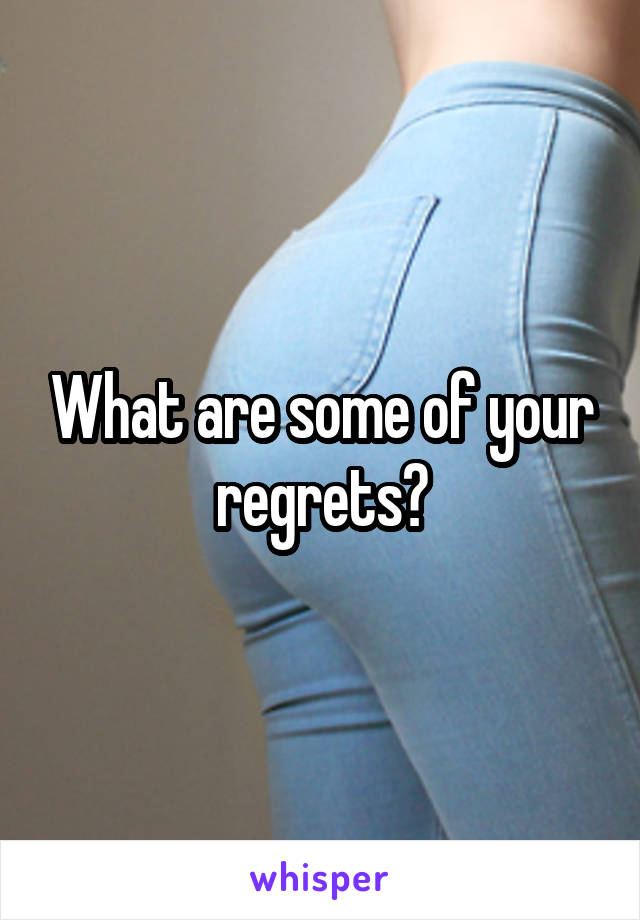 What are some of your regrets?