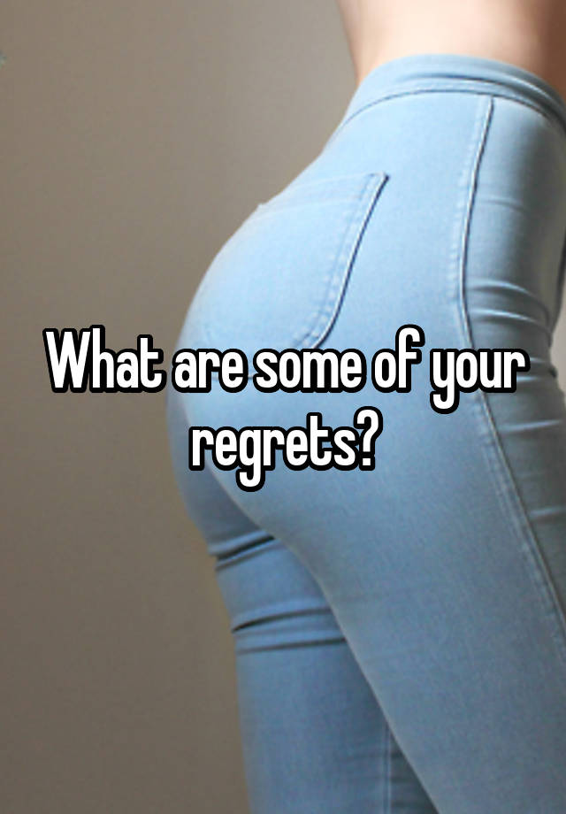 What are some of your regrets?