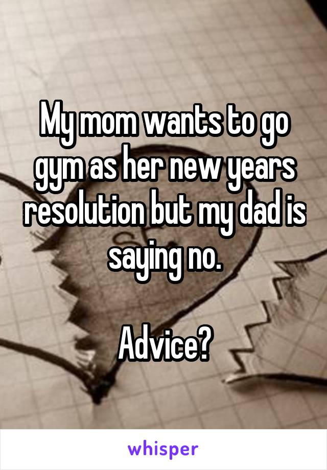 My mom wants to go gym as her new years resolution but my dad is saying no.

Advice?