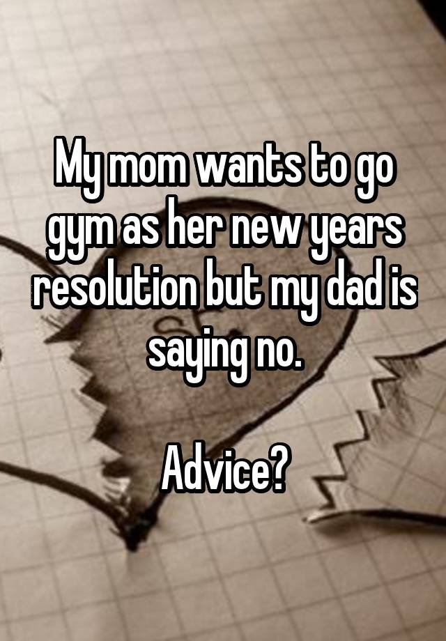 My mom wants to go gym as her new years resolution but my dad is saying no.

Advice?