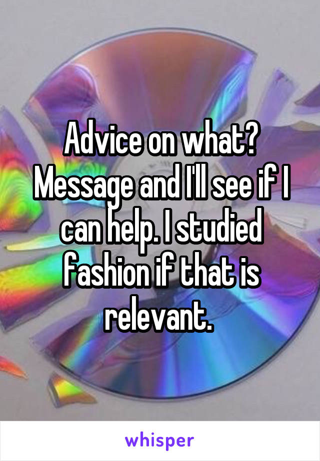 Advice on what? Message and I'll see if I can help. I studied fashion if that is relevant. 