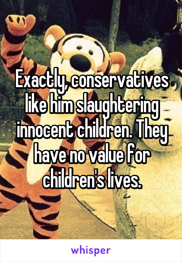 Exactly, conservatives like him slaughtering innocent children. They have no value for children's lives.