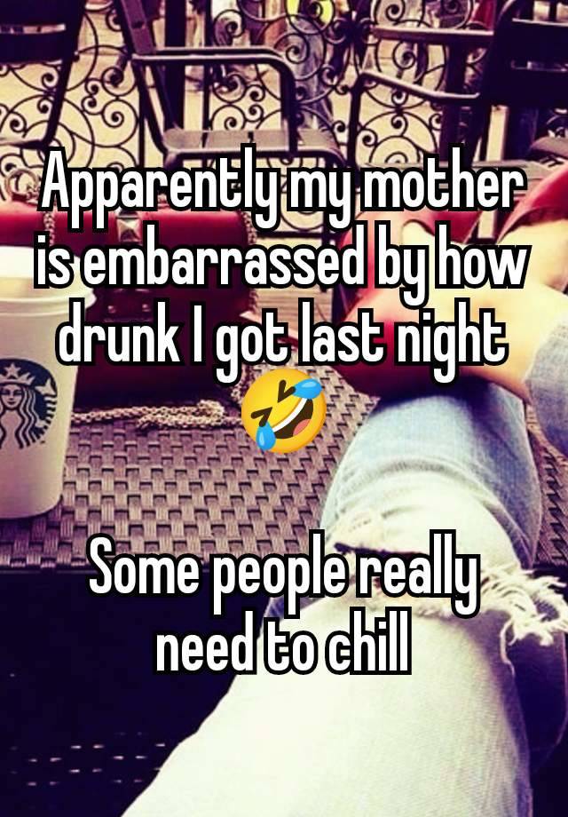 Apparently my mother is embarrassed by how drunk I got last night 🤣

Some people really need to chill