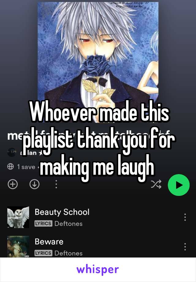 Whoever made this playlist thank you for making me laugh 