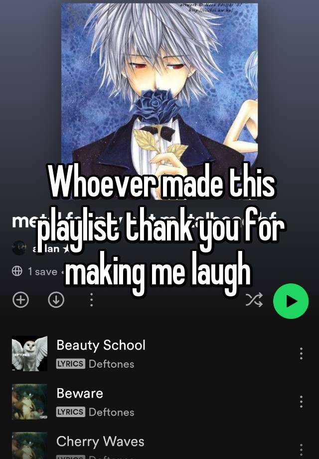 Whoever made this playlist thank you for making me laugh 