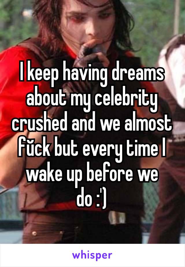 I keep having dreams about my celebrity crushed and we almost fŭck but every time I wake up before we do :')