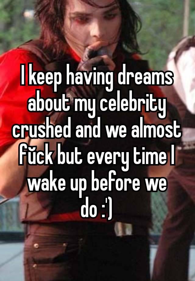 I keep having dreams about my celebrity crushed and we almost fŭck but every time I wake up before we do :')