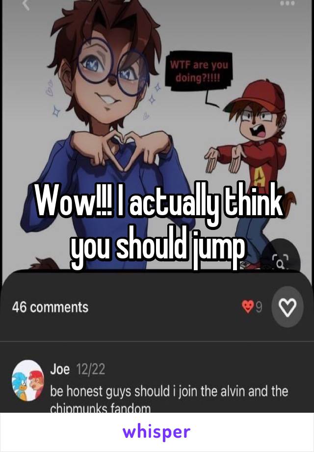 Wow!!! I actually think you should jump