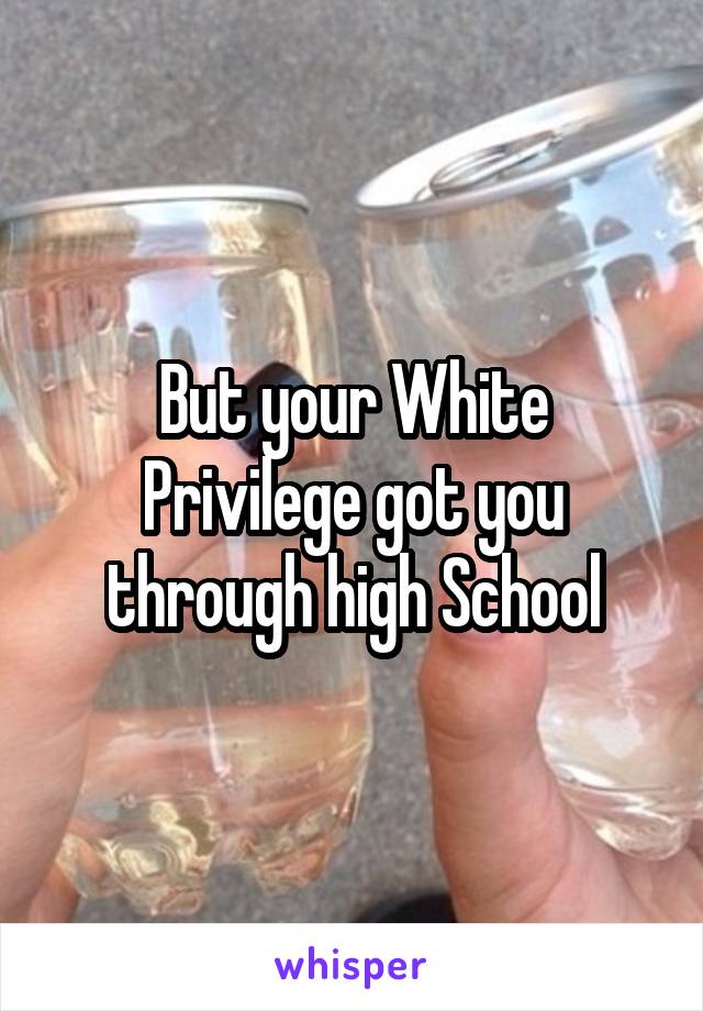 But your White Privilege got you through high School