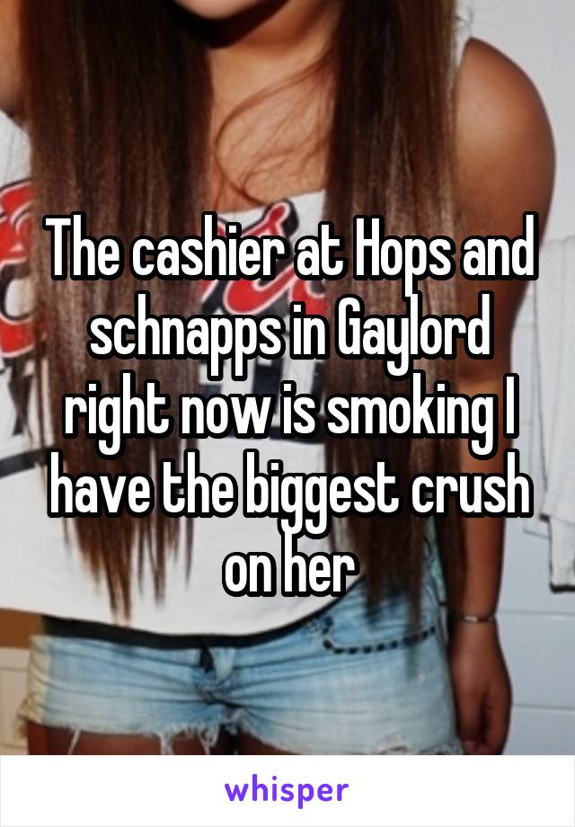 The cashier at Hops and schnapps in Gaylord right now is smoking I have the biggest crush on her