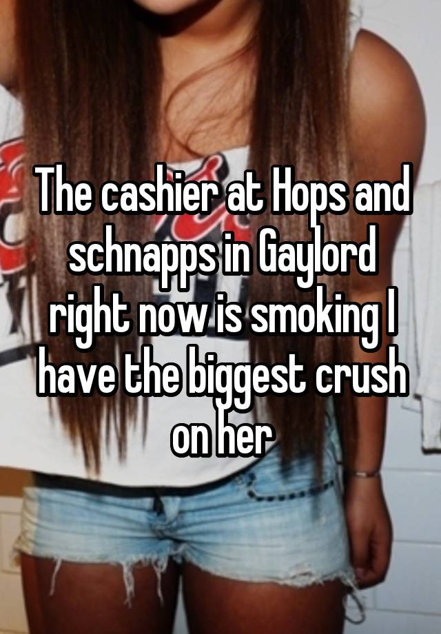 The cashier at Hops and schnapps in Gaylord right now is smoking I have the biggest crush on her