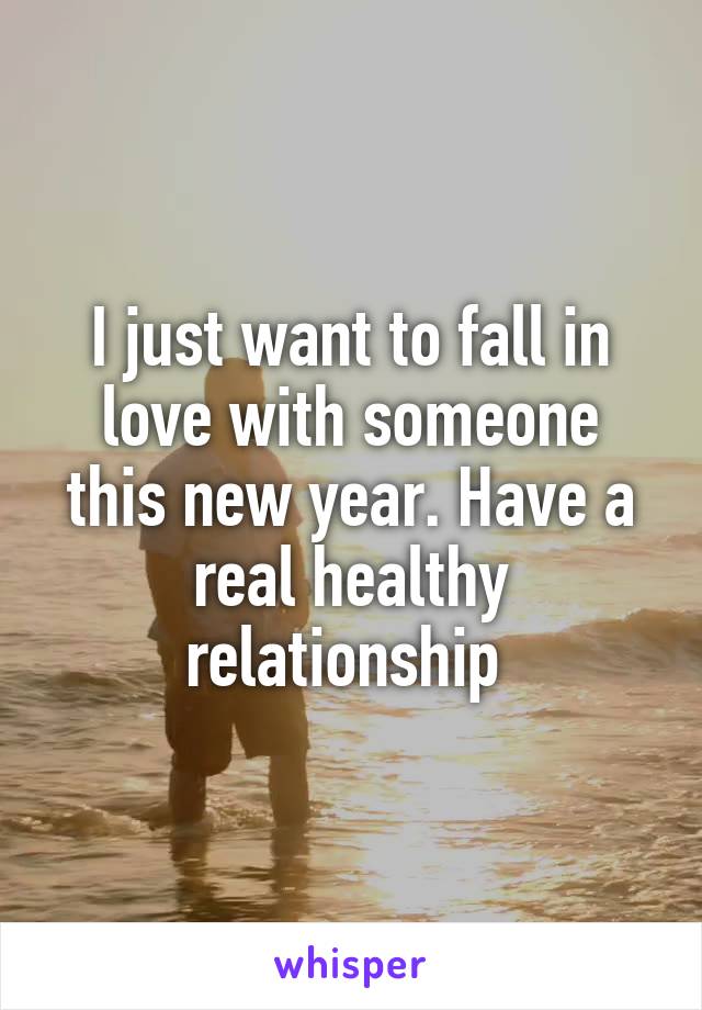 I just want to fall in love with someone this new year. Have a real healthy relationship 