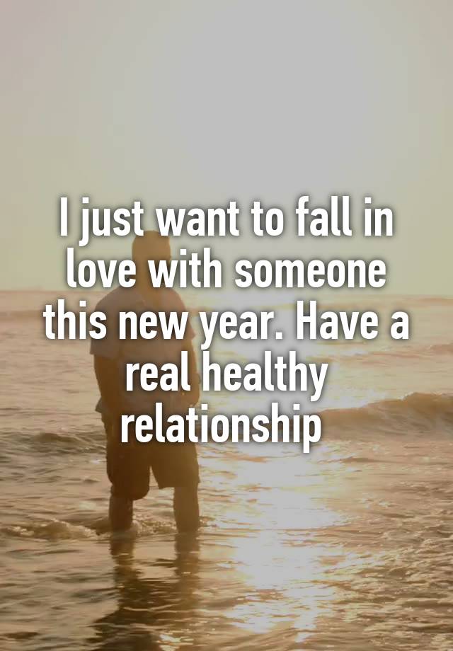 I just want to fall in love with someone this new year. Have a real healthy relationship 