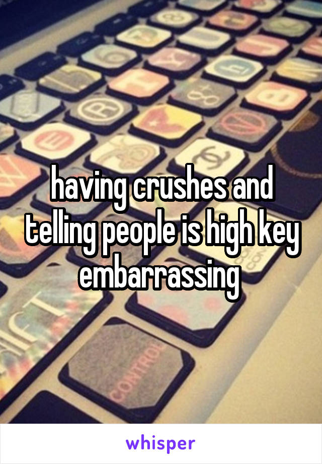 having crushes and telling people is high key embarrassing 