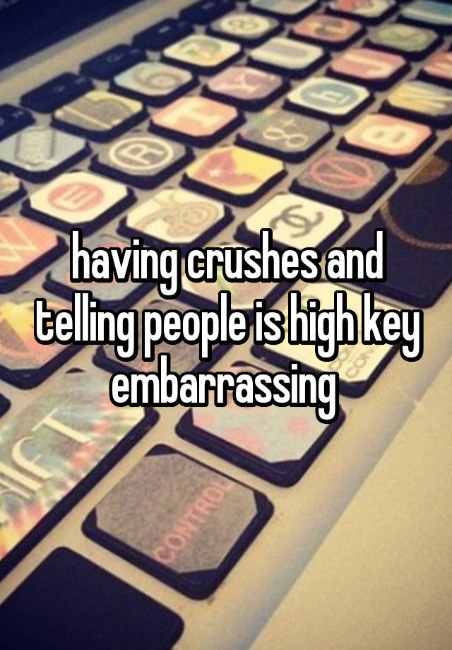 having crushes and telling people is high key embarrassing 