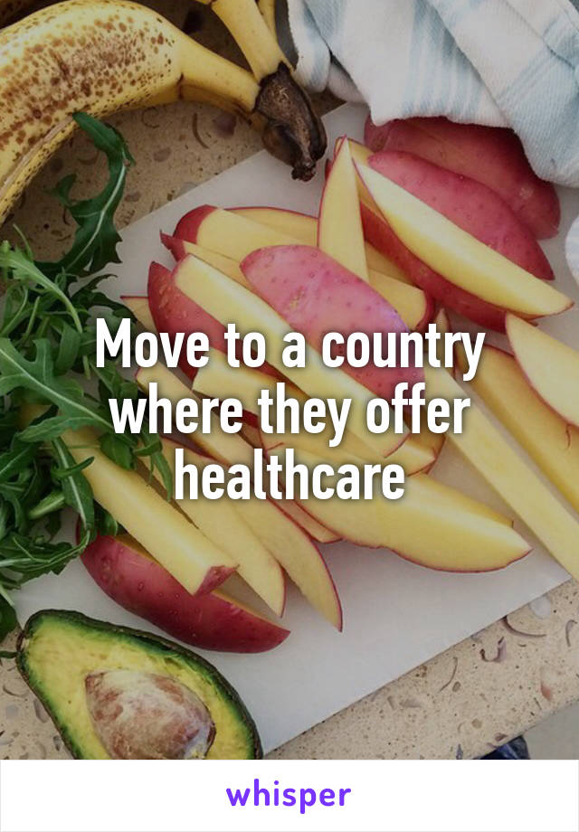 Move to a country where they offer healthcare